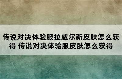 传说对决体验服拉威尔新皮肤怎么获得 传说对决体验服皮肤怎么获得